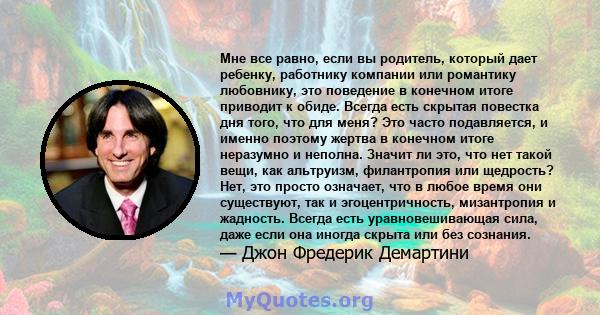 Мне все равно, если вы родитель, который дает ребенку, работнику компании или романтику любовнику, это поведение в конечном итоге приводит к обиде. Всегда есть скрытая повестка дня того, что для меня? Это часто