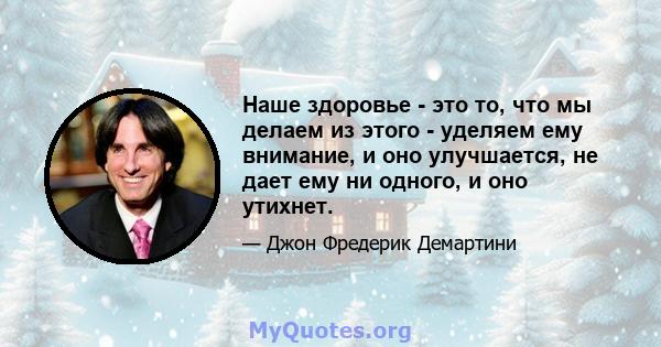 Наше здоровье - это то, что мы делаем из этого - уделяем ему внимание, и оно улучшается, не дает ему ни одного, и оно утихнет.