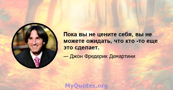 Пока вы не цените себя, вы не можете ожидать, что кто -то еще это сделает.