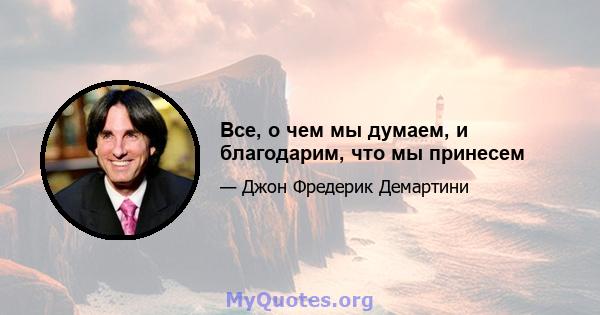 Все, о чем мы думаем, и благодарим, что мы принесем