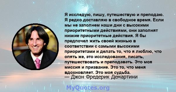 Я исследую, пишу, путешествую и преподаю. Я редко доставляю в свободное время. Если мы не заполнем наши дни с высокими приоритетными действиями, они заполнят низкие приоритетные действия. Я бы предпочел жить своей