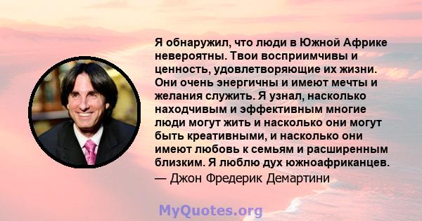 Я обнаружил, что люди в Южной Африке невероятны. Твои восприимчивы и ценность, удовлетворяющие их жизни. Они очень энергичны и имеют мечты и желания служить. Я узнал, насколько находчивым и эффективным многие люди могут 