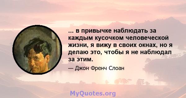 ... в привычке наблюдать за каждым кусочком человеческой жизни, я вижу в своих окнах, но я делаю это, чтобы я не наблюдал за этим.