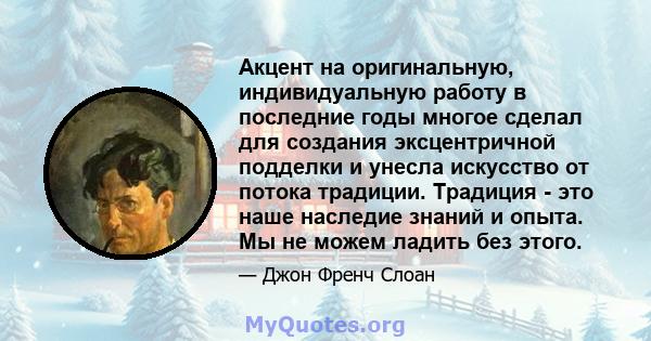 Акцент на оригинальную, индивидуальную работу в последние годы многое сделал для создания эксцентричной подделки и унесла искусство от потока традиции. Традиция - это наше наследие знаний и опыта. Мы не можем ладить без 