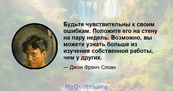 Будьте чувствительны к своим ошибкам. Положите его на стену на пару недель. Возможно, вы можете узнать больше из изучения собственной работы, чем у других.