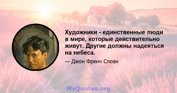 Художники - единственные люди в мире, которые действительно живут. Другие должны надеяться на небеса.