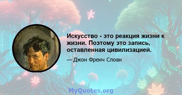 Искусство - это реакция жизни к жизни. Поэтому это запись, оставленная цивилизацией.