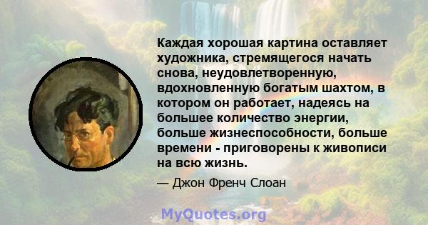 Каждая хорошая картина оставляет художника, стремящегося начать снова, неудовлетворенную, вдохновленную богатым шахтом, в котором он работает, надеясь на большее количество энергии, больше жизнеспособности, больше