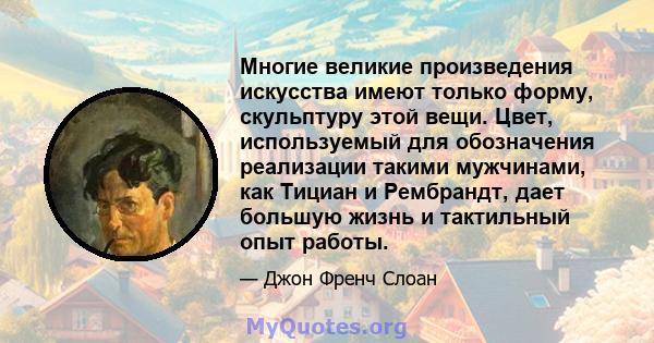 Многие великие произведения искусства имеют только форму, скульптуру этой вещи. Цвет, используемый для обозначения реализации такими мужчинами, как Тициан и Рембрандт, дает большую жизнь и тактильный опыт работы.