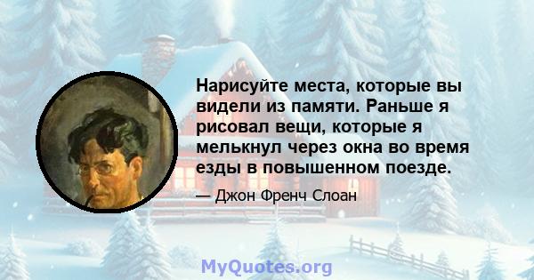 Нарисуйте места, которые вы видели из памяти. Раньше я рисовал вещи, которые я мелькнул через окна во время езды в повышенном поезде.