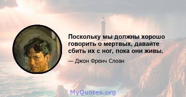 Поскольку мы должны хорошо говорить о мертвых, давайте сбить их с ног, пока они живы.