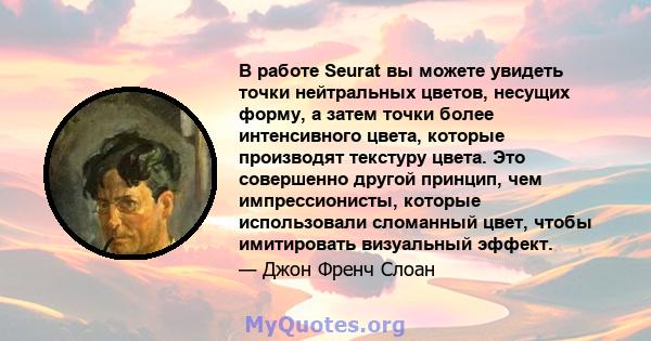 В работе Seurat вы можете увидеть точки нейтральных цветов, несущих форму, а затем точки более интенсивного цвета, которые производят текстуру цвета. Это совершенно другой принцип, чем импрессионисты, которые