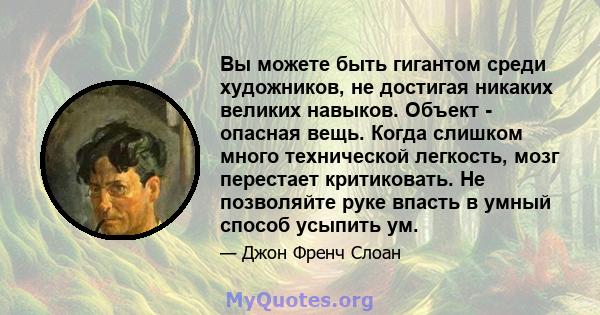 Вы можете быть гигантом среди художников, не достигая никаких великих навыков. Объект - опасная вещь. Когда слишком много технической легкость, мозг перестает критиковать. Не позволяйте руке впасть в умный способ