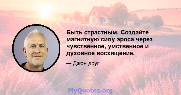 Быть страстным. Создайте магнитную силу эроса через чувственное, умственное и духовное восхищение.