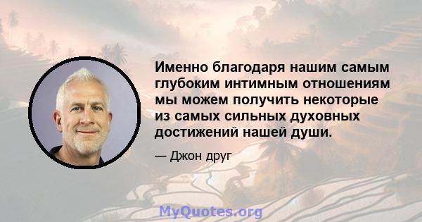 Именно благодаря нашим самым глубоким интимным отношениям мы можем получить некоторые из самых сильных духовных достижений нашей души.