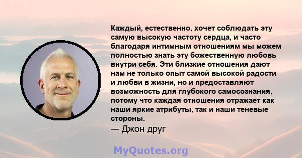 Каждый, естественно, хочет соблюдать эту самую высокую частоту сердца, и часто благодаря интимным отношениям мы можем полностью знать эту божественную любовь внутри себя. Эти близкие отношения дают нам не только опыт