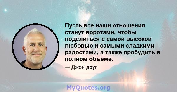 Пусть все наши отношения станут воротами, чтобы поделиться с самой высокой любовью и самыми сладкими радостями, а также пробудить в полном объеме.