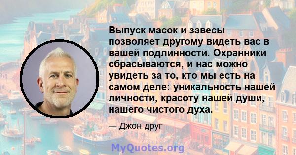 Выпуск масок и завесы позволяет другому видеть вас в вашей подлинности. Охранники сбрасываются, и нас можно увидеть за то, кто мы есть на самом деле: уникальность нашей личности, красоту нашей души, нашего чистого духа.