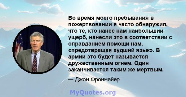 Во время моего пребывания в пожертвовании я часто обнаружил, что те, кто нанес нам наибольший ущерб, нанесли это в соответствии с оправданием помощи нам, «предотвращая худший язык». В армии это будет называется