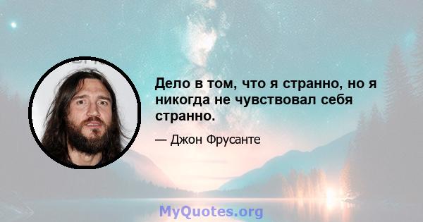 Дело в том, что я странно, но я никогда не чувствовал себя странно.