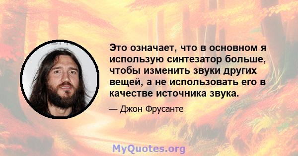 Это означает, что в основном я использую синтезатор больше, чтобы изменить звуки других вещей, а не использовать его в качестве источника звука.