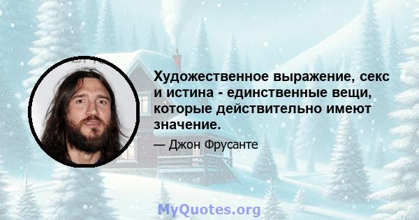 Художественное выражение, секс и истина - единственные вещи, которые действительно имеют значение.