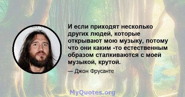 И если приходят несколько других людей, которые открывают мою музыку, потому что они каким -то естественным образом сталкиваются с моей музыкой, крутой.