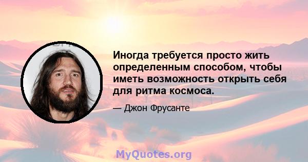 Иногда требуется просто жить определенным способом, чтобы иметь возможность открыть себя для ритма космоса.