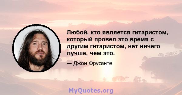 Любой, кто является гитаристом, который провел это время с другим гитаристом, нет ничего лучше, чем это.