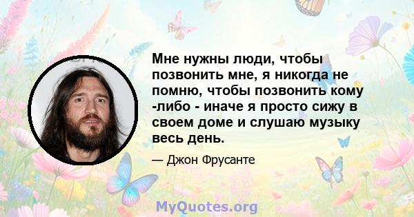 Мне нужны люди, чтобы позвонить мне, я никогда не помню, чтобы позвонить кому -либо - иначе я просто сижу в своем доме и слушаю музыку весь день.