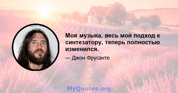 Моя музыка, весь мой подход к синтезатору, теперь полностью изменился.