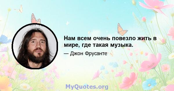 Нам всем очень повезло жить в мире, где такая музыка.