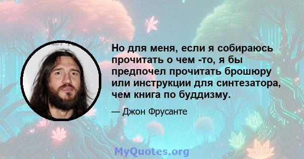 Но для меня, если я собираюсь прочитать о чем -то, я бы предпочел прочитать брошюру или инструкции для синтезатора, чем книга по буддизму.