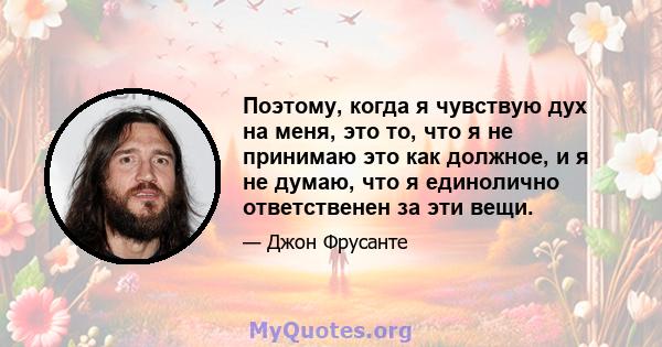 Поэтому, когда я чувствую дух на меня, это то, что я не принимаю это как должное, и я не думаю, что я единолично ответственен за эти вещи.