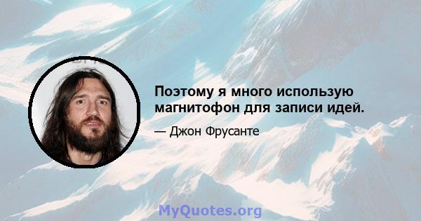 Поэтому я много использую магнитофон для записи идей.