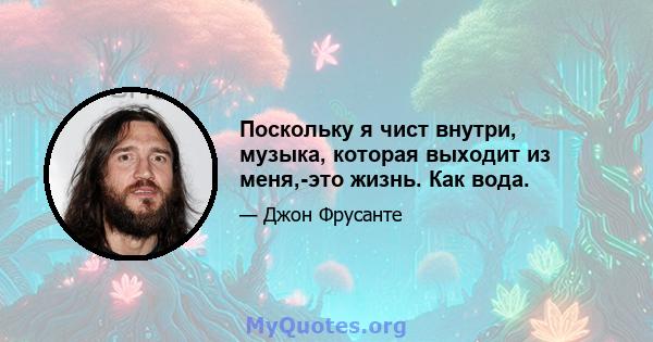 Поскольку я чист внутри, музыка, которая выходит из меня,-это жизнь. Как вода.