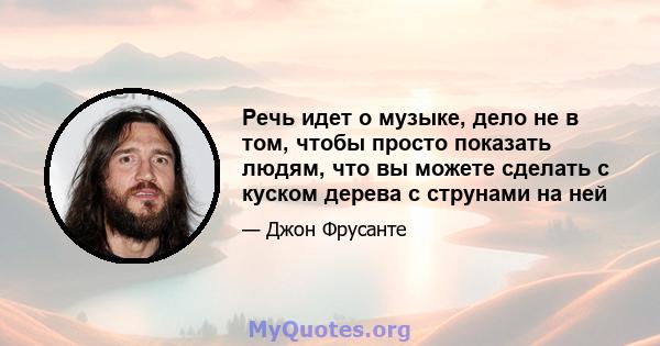 Речь идет о музыке, дело не в том, чтобы просто показать людям, что вы можете сделать с куском дерева с струнами на ней