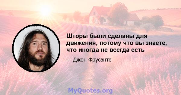 Шторы были сделаны для движения, потому что вы знаете, что иногда не всегда есть