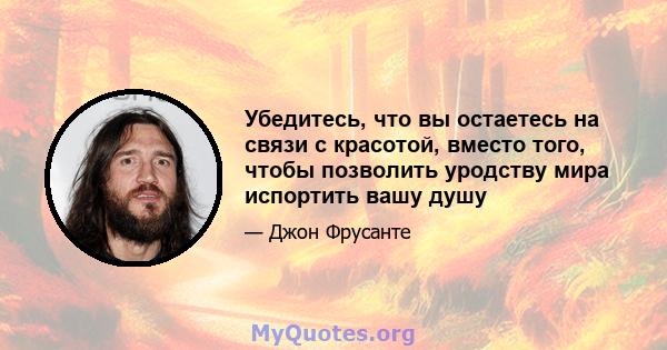 Убедитесь, что вы остаетесь на связи с красотой, вместо того, чтобы позволить уродству мира испортить вашу душу