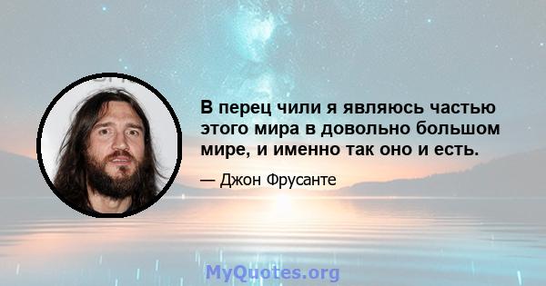 В перец чили я являюсь частью этого мира в довольно большом мире, и именно так оно и есть.