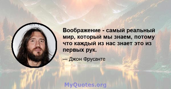 Воображение - самый реальный мир, который мы знаем, потому что каждый из нас знает это из первых рук.