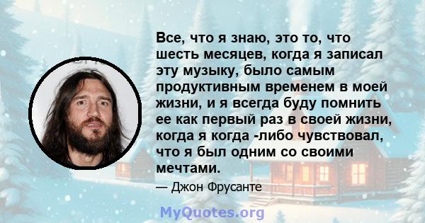 Все, что я знаю, это то, что шесть месяцев, когда я записал эту музыку, было самым продуктивным временем в моей жизни, и я всегда буду помнить ее как первый раз в своей жизни, когда я когда -либо чувствовал, что я был