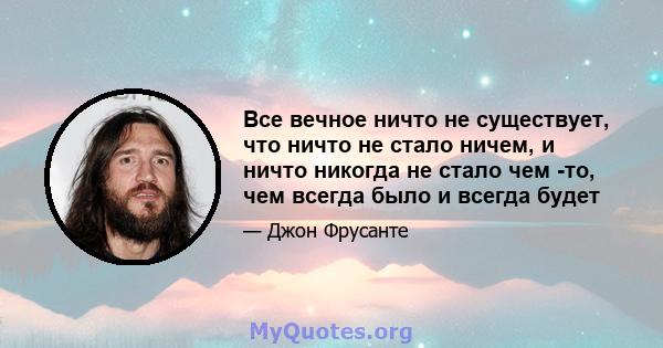 Все вечное ничто не существует, что ничто не стало ничем, и ничто никогда не стало чем -то, чем всегда было и всегда будет