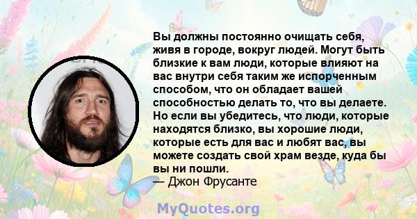 Вы должны постоянно очищать себя, живя в городе, вокруг людей. Могут быть близкие к вам люди, которые влияют на вас внутри себя таким же испорченным способом, что он обладает вашей способностью делать то, что вы