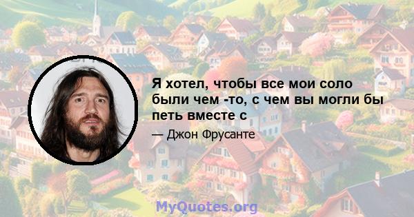 Я хотел, чтобы все мои соло были чем -то, с чем вы могли бы петь вместе с