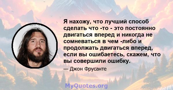 Я нахожу, что лучший способ сделать что -то - это постоянно двигаться вперед и никогда не сомневаться в чем -либо и продолжать двигаться вперед, если вы ошибаетесь, скажем, что вы совершили ошибку.