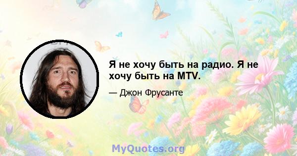 Я не хочу быть на радио. Я не хочу быть на MTV.