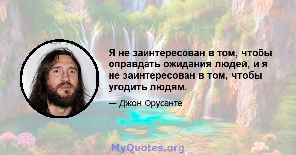 Я не заинтересован в том, чтобы оправдать ожидания людей, и я не заинтересован в том, чтобы угодить людям.