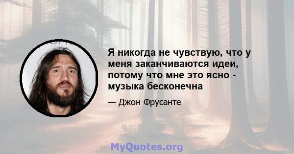 Я никогда не чувствую, что у меня заканчиваются идеи, потому что мне это ясно - музыка бесконечна