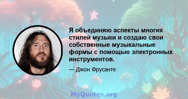 Я объединяю аспекты многих стилей музыки и создаю свои собственные музыкальные формы с помощью электронных инструментов.